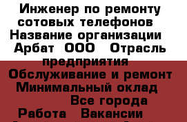 Инженер по ремонту сотовых телефонов › Название организации ­ Арбат, ООО › Отрасль предприятия ­ Обслуживание и ремонт › Минимальный оклад ­ 40 000 - Все города Работа » Вакансии   . Алтайский край,Алейск г.